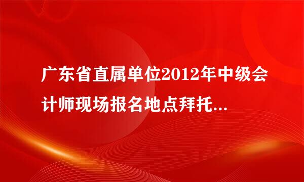 广东省直属单位2012年中级会计师现场报名地点拜托了各位 谢谢