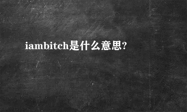 iambitch是什么意思?