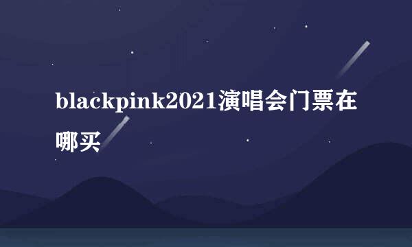 blackpink2021演唱会门票在哪买