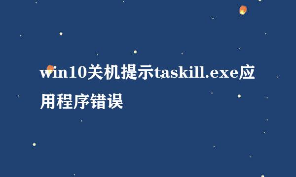 win10关机提示taskill.exe应用程序错误
