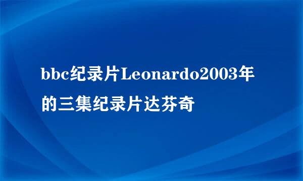 bbc纪录片Leonardo2003年的三集纪录片达芬奇