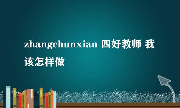 zhangchunxian 四好教师 我该怎样做