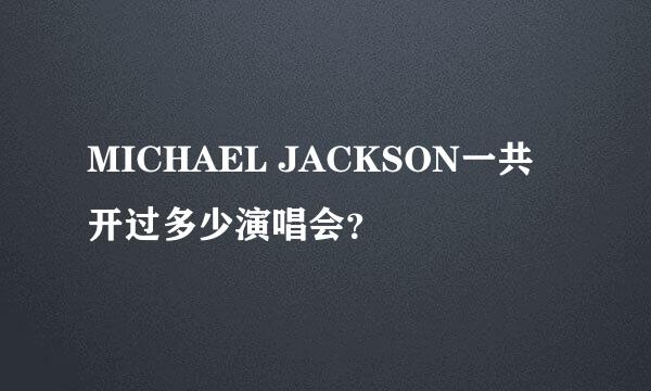 MICHAEL JACKSON一共开过多少演唱会？