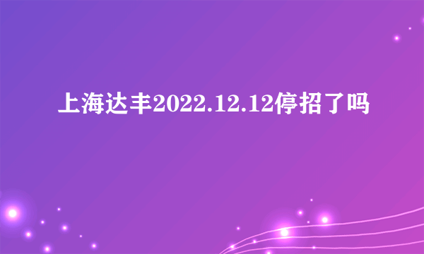 上海达丰2022.12.12停招了吗